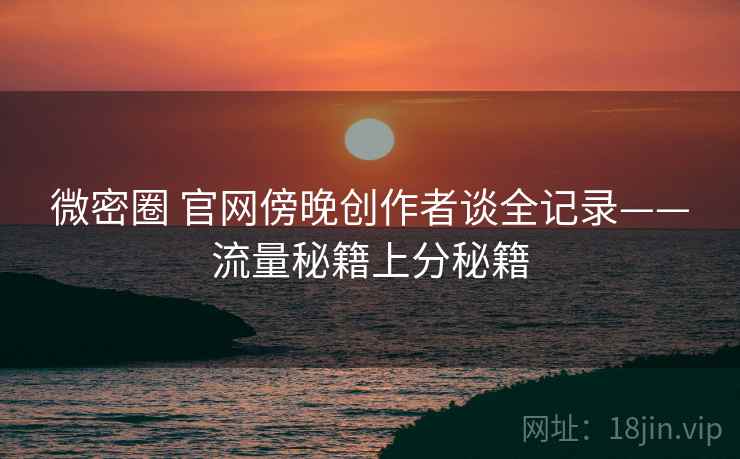 微密圈 官网傍晚创作者谈全记录——流量秘籍上分秘籍