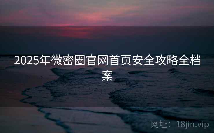 2025年微密圈官网首页安全攻略全档案
