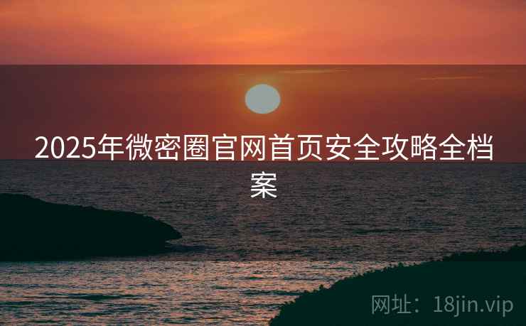 2025年微密圈官网首页安全攻略全档案