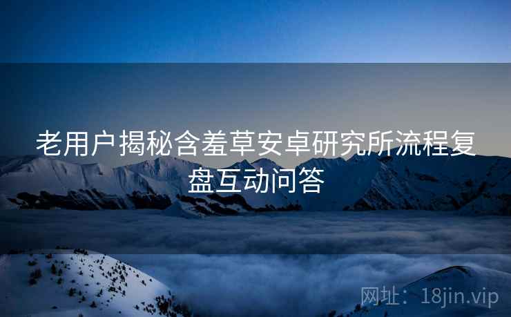 老用户揭秘含羞草安卓研究所流程复盘互动问答