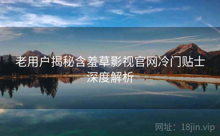 老用户揭秘含羞草影视官网冷门贴士深度解析