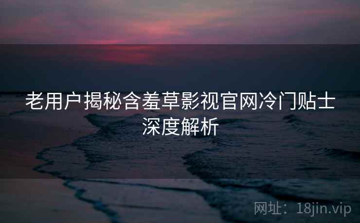老用户揭秘含羞草影视官网冷门贴士深度解析