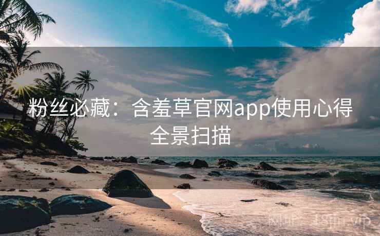 粉丝必藏：含羞草官网app使用心得全景扫描