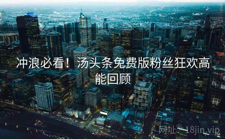 冲浪必看！汤头条免费版粉丝狂欢高能回顾