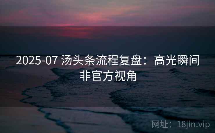 2025-07 汤头条流程复盘：高光瞬间非官方视角