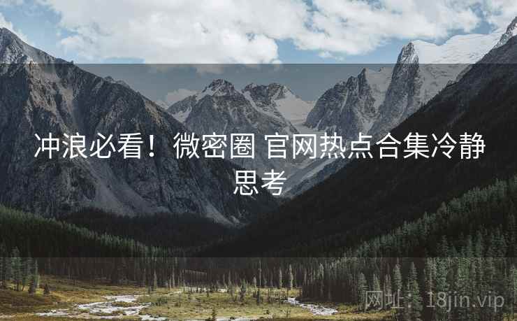 冲浪必看！微密圈 官网热点合集冷静思考