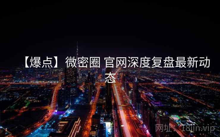 【爆点】微密圈 官网深度复盘最新动态