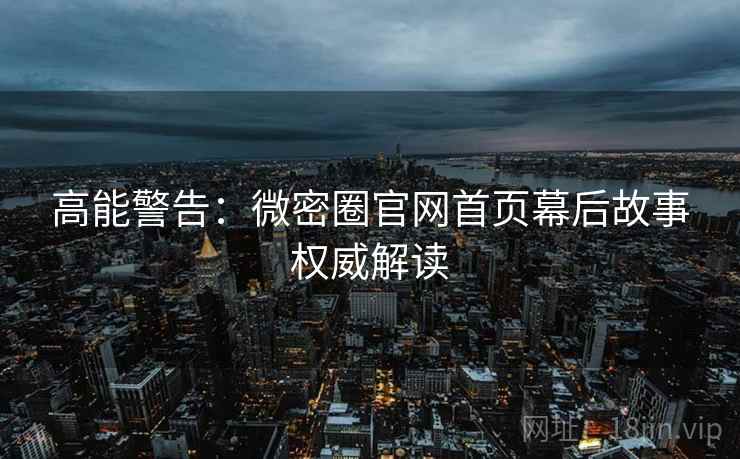 高能警告：微密圈官网首页幕后故事权威解读