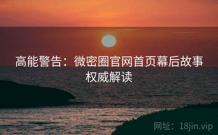 高能警告：微密圈官网首页幕后故事权威解读
