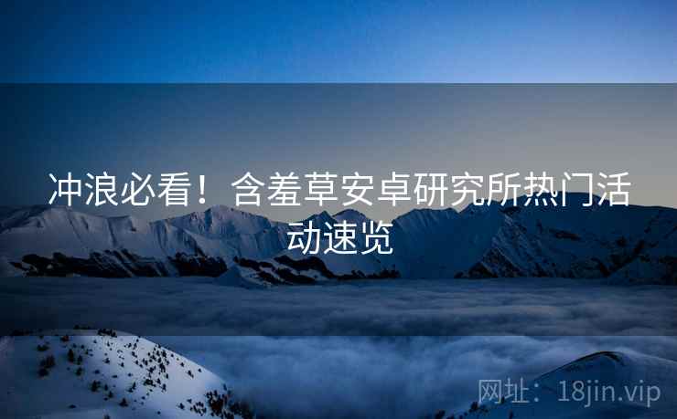 冲浪必看！含羞草安卓研究所热门活动速览