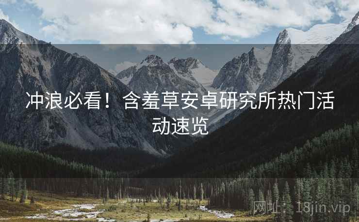冲浪必看！含羞草安卓研究所热门活动速览