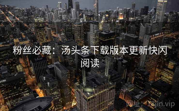 粉丝必藏：汤头条下载版本更新快闪阅读