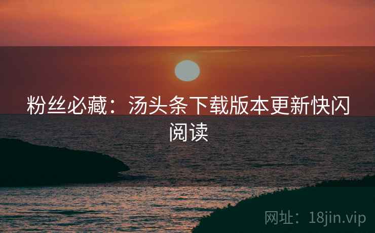粉丝必藏：汤头条下载版本更新快闪阅读