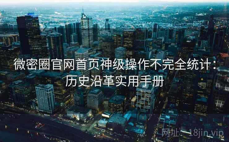 微密圈官网首页神级操作不完全统计：历史沿革实用手册