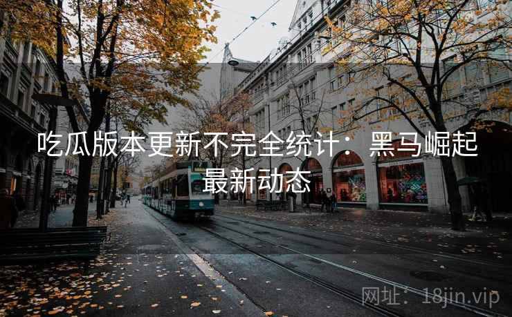 吃瓜版本更新不完全统计：黑马崛起最新动态
