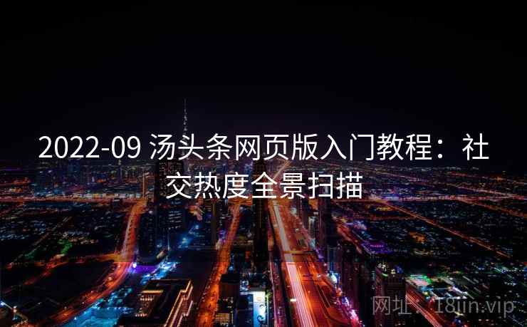 2022-09 汤头条网页版入门教程：社交热度全景扫描