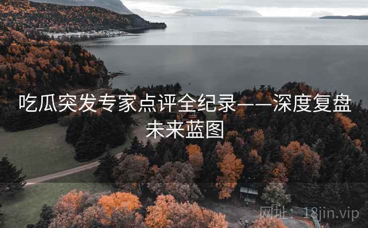 吃瓜突发专家点评全纪录——深度复盘未来蓝图