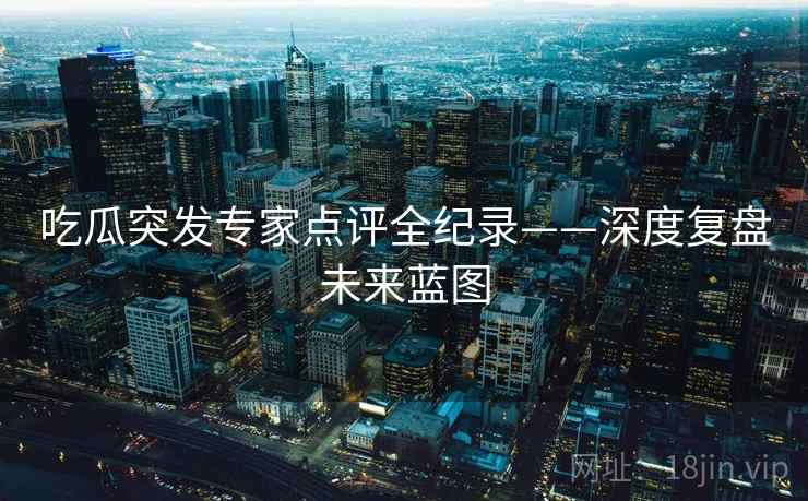 吃瓜突发专家点评全纪录——深度复盘未来蓝图