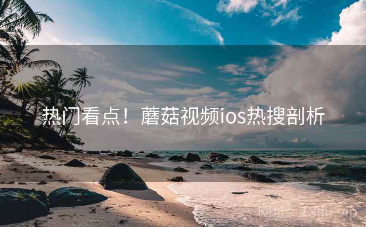 热门看点！蘑菇视频ios热搜剖析