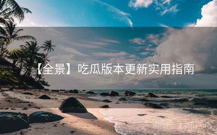 【全景】吃瓜版本更新实用指南