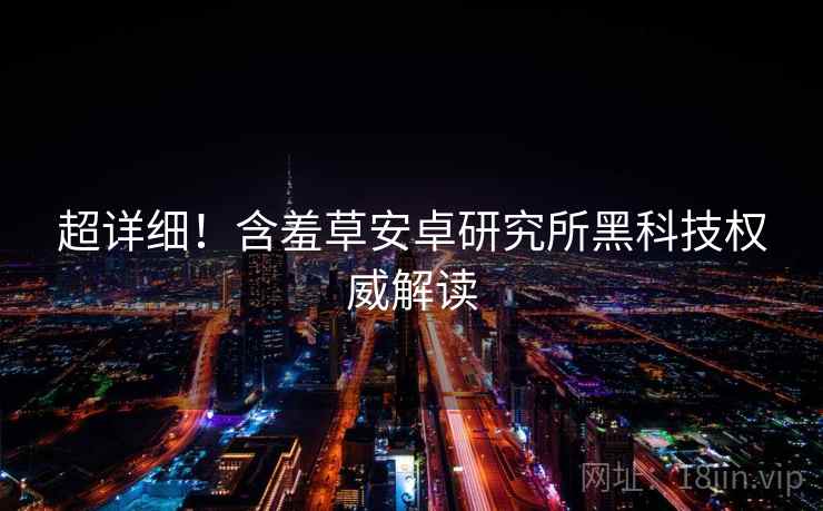 超详细！含羞草安卓研究所黑科技权威解读