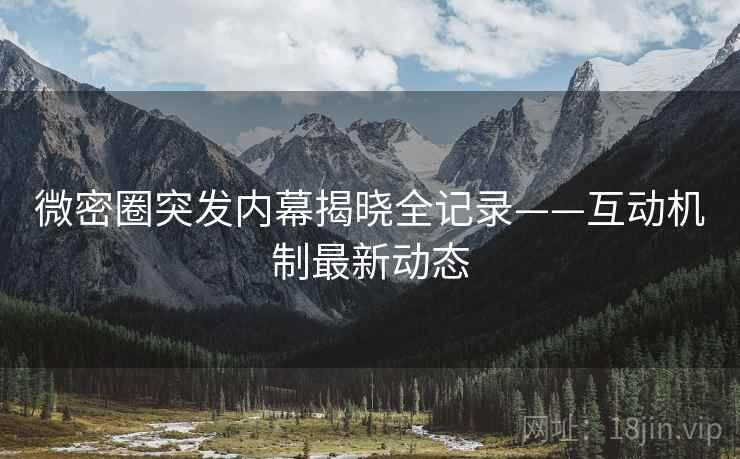 微密圈突发内幕揭晓全记录——互动机制最新动态