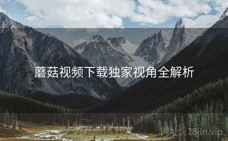 蘑菇视频下载独家视角全解析