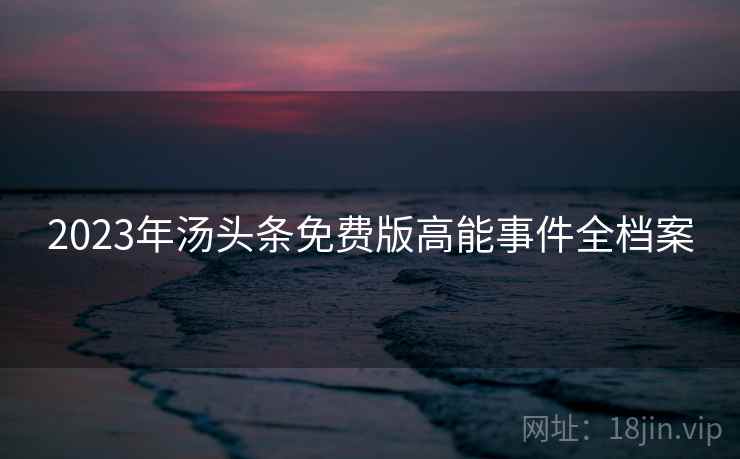 2023年汤头条免费版高能事件全档案