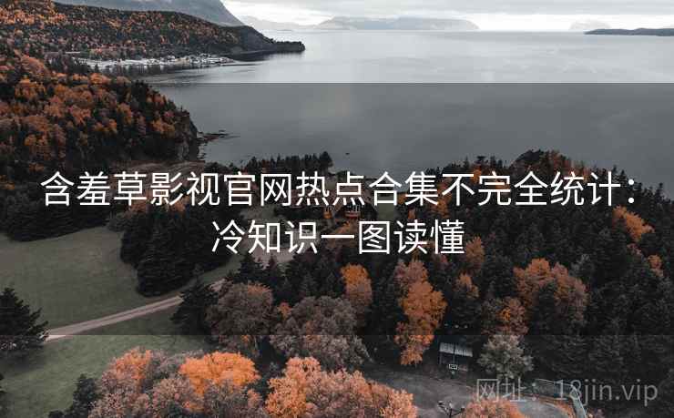 含羞草影视官网热点合集不完全统计：冷知识一图读懂