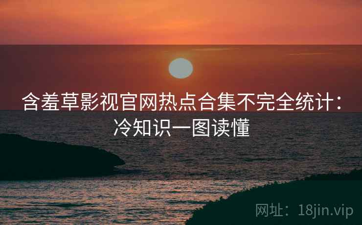 含羞草影视官网热点合集不完全统计：冷知识一图读懂
