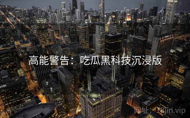 高能警告：吃瓜黑科技沉浸版