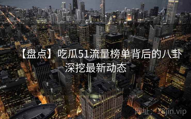 【盘点】吃瓜51流量榜单背后的八卦深挖最新动态