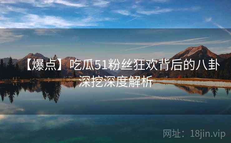 【爆点】吃瓜51粉丝狂欢背后的八卦深挖深度解析