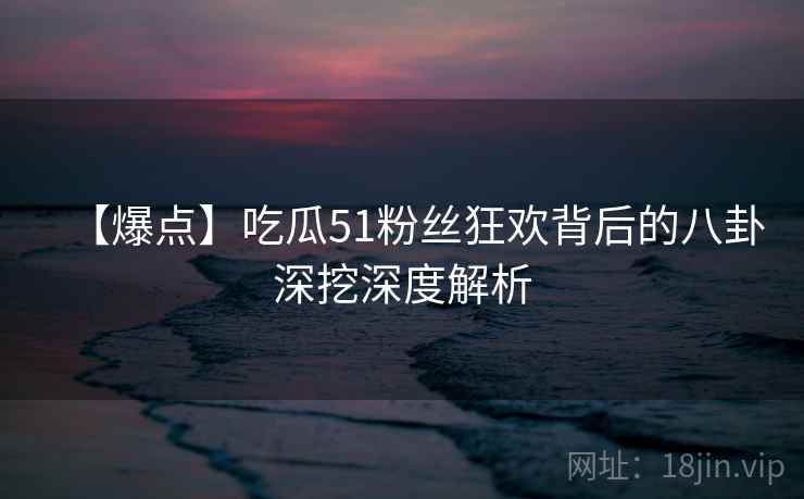 【爆点】吃瓜51粉丝狂欢背后的八卦深挖深度解析