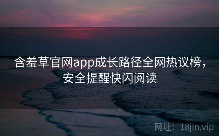 含羞草官网app成长路径全网热议榜，安全提醒快闪阅读