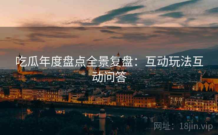 吃瓜年度盘点全景复盘：互动玩法互动问答